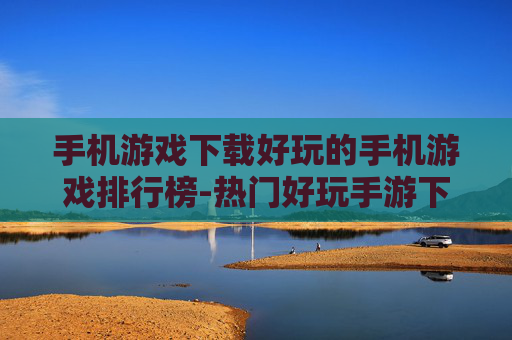 手机游戏下载好玩的手机游戏排行榜-热门好玩手游下载排名大揭秘