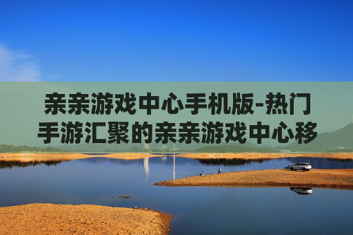 亲亲游戏中心手机版-热门手游汇聚的亲亲游戏中心移动版本