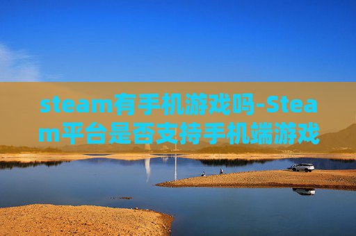steam有手机游戏吗-Steam平台是否支持手机端游戏体验