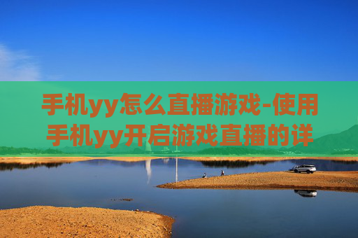 手机yy怎么直播游戏-使用手机yy开启游戏直播的详细方法