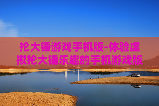 抡大锤游戏手机版-体验虚拟抡大锤乐趣的手机游戏版本