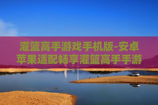 灌篮高手游戏手机版-安卓苹果适配畅享灌篮高手手游体验