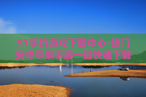 51手机游戏下载中心-热门安卓苹果手游一键快速下载平台