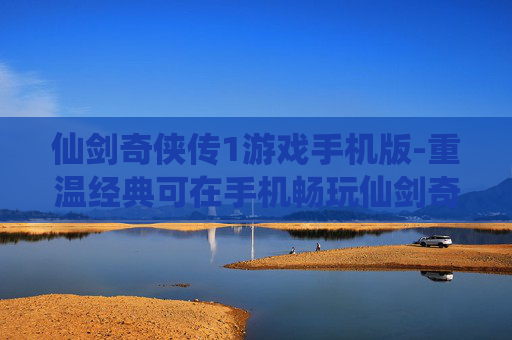 仙剑奇侠传1游戏手机版-重温经典可在手机畅玩仙剑奇侠传初代