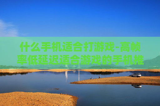 什么手机适合打游戏-高帧率低延迟适合游戏的手机推荐