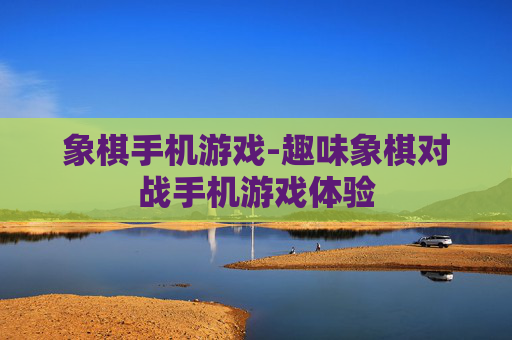 象棋手机游戏-趣味象棋对战手机游戏体验