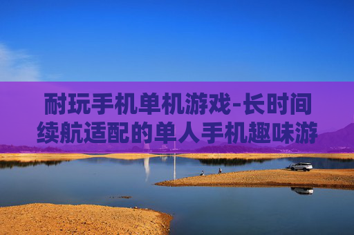 耐玩手机单机游戏-长时间续航适配的单人手机趣味游戏