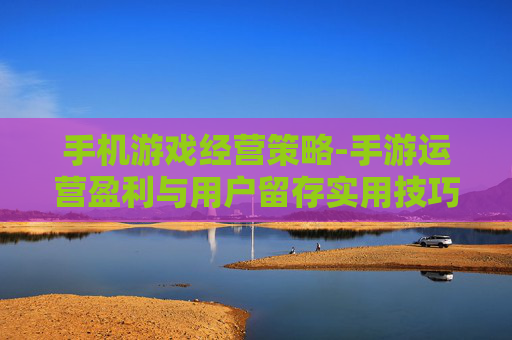 手机游戏经营策略-手游运营盈利与用户留存实用技巧