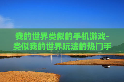 我的世界类似的手机游戏-类似我的世界玩法的热门手机游戏推荐