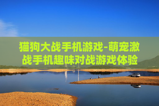 猫狗大战手机游戏-萌宠激战手机趣味对战游戏体验