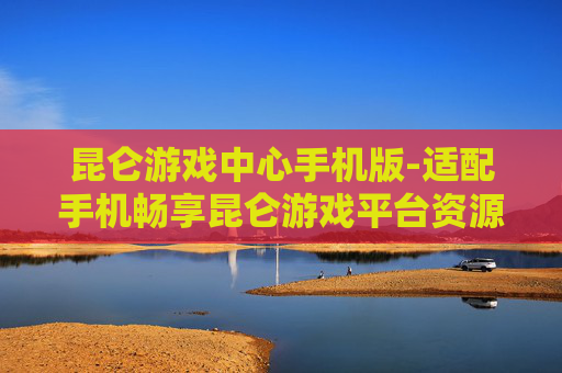 昆仑游戏中心手机版-适配手机畅享昆仑游戏平台资源