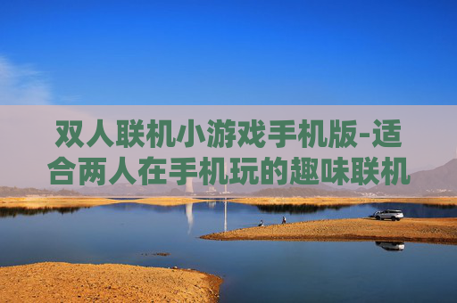 双人联机小游戏手机版-适合两人在手机玩的趣味联机游戏