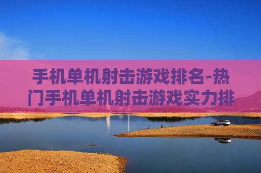 手机单机射击游戏排名-热门手机单机射击游戏实力排行情况