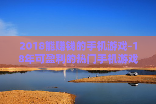 2018能赚钱的手机游戏-18年可盈利的热门手机游戏大盘点