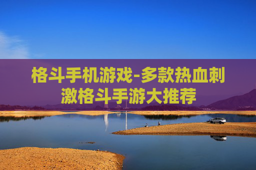 格斗手机游戏-多款热血刺激格斗手游大推荐
