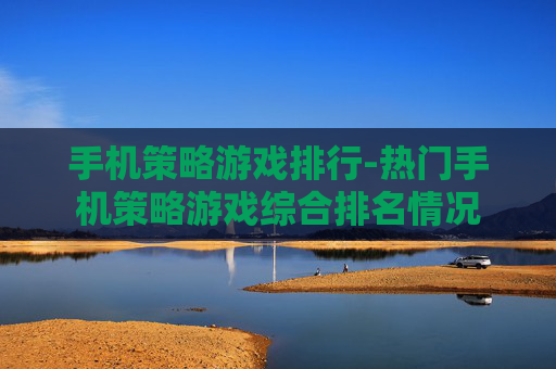 手机策略游戏排行-热门手机策略游戏综合排名情况