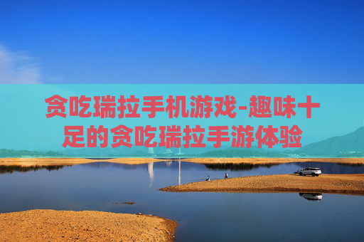 贪吃瑞拉手机游戏-趣味十足的贪吃瑞拉手游体验