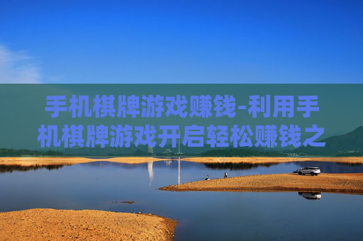 手机棋牌游戏赚钱-利用手机棋牌游戏开启轻松赚钱之路 手机棋牌游戏赚钱-利用手机棋牌游戏开启轻松赚钱之路