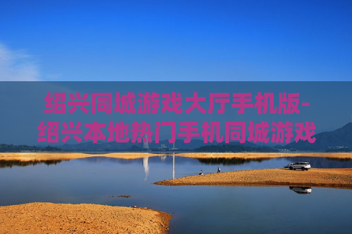 绍兴同城游戏大厅手机版-绍兴本地热门手机同城游戏平台体验
