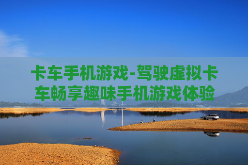卡车手机游戏-驾驶虚拟卡车畅享趣味手机游戏体验