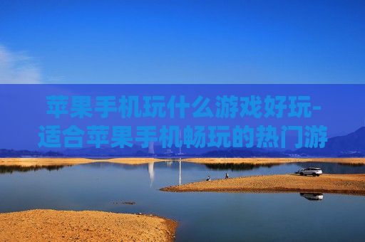 苹果手机玩什么游戏好玩-适合苹果手机畅玩的热门游戏推荐