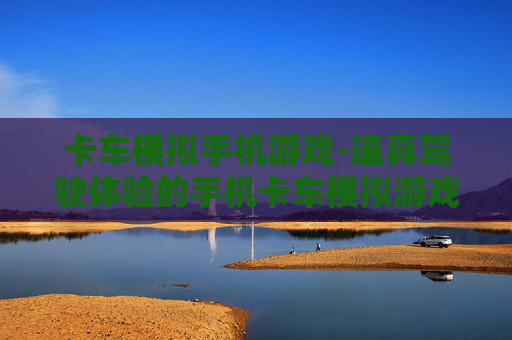 卡车模拟手机游戏-逼真驾驶体验的手机卡车模拟游戏