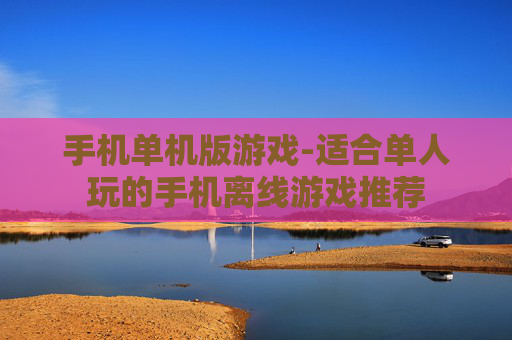 手机单机版游戏-适合单人玩的手机离线游戏推荐