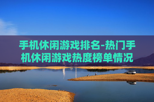 手机休闲游戏排名-热门手机休闲游戏热度榜单情况