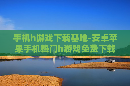 手机h游戏下载基地-安卓苹果手机热门h游戏免费下载去处