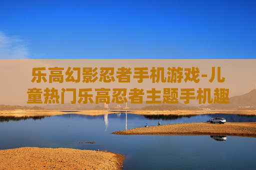 乐高幻影忍者手机游戏-儿童热门乐高忍者主题手机趣味游戏