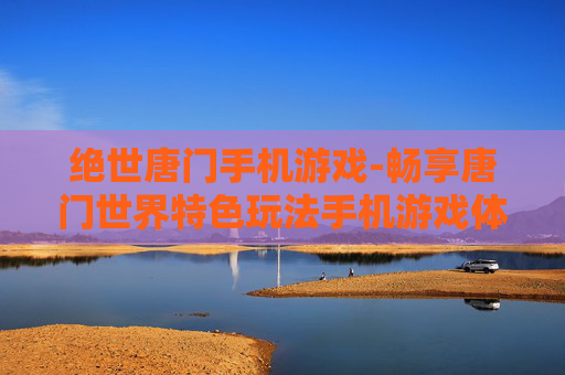 绝世唐门手机游戏-畅享唐门世界特色玩法手机游戏体验