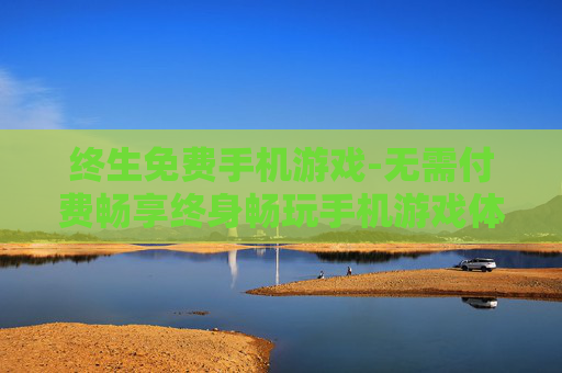 终生免费手机游戏-无需付费畅享终身畅玩手机游戏体验