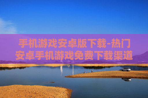 手机游戏安卓版下载-热门安卓手机游戏免费下载渠道