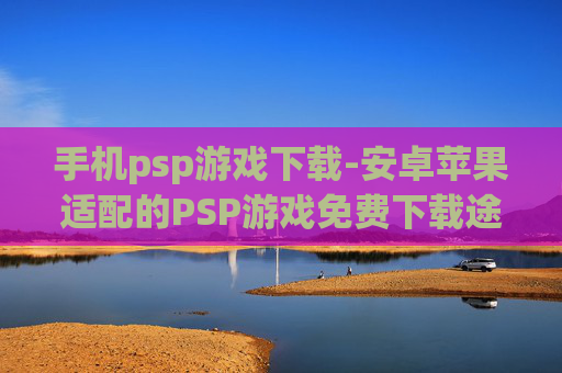 手机psp游戏下载-安卓苹果适配的PSP游戏免费下载途径