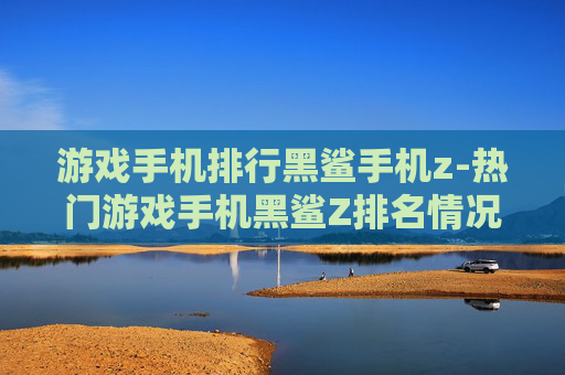 游戏手机排行黑鲨手机z-热门游戏手机黑鲨Z排名情况揭秘