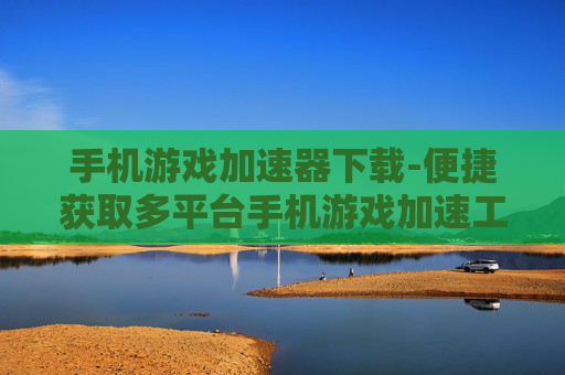 手机游戏加速器下载-便捷获取多平台手机游戏加速工具