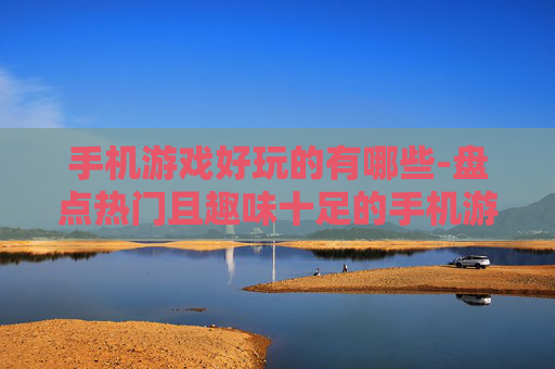手机游戏好玩的有哪些-盘点热门且趣味十足的手机游戏类型