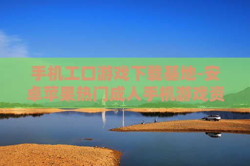 手机工口游戏下载基地-安卓苹果热门成人手机游戏资源汇聚处