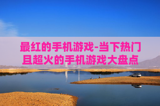 最红的手机游戏-当下热门且超火的手机游戏大盘点
