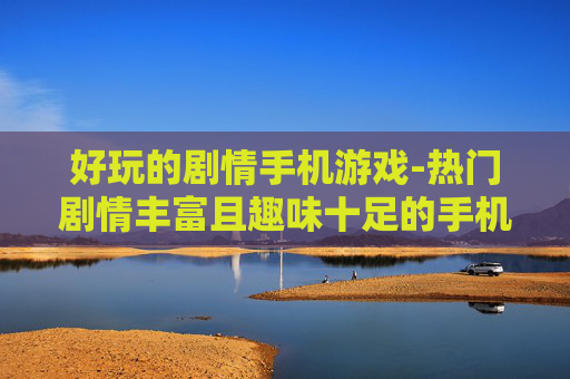 好玩的剧情手机游戏-热门剧情丰富且趣味十足的手机游戏