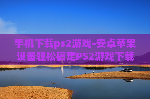 手机下载ps2游戏-安卓苹果设备轻松搞定PS2游戏下载