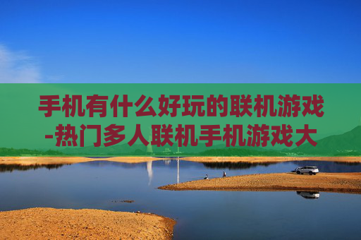 手机有什么好玩的联机游戏-热门多人联机手机游戏大盘点
