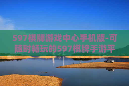 597棋牌游戏中心手机版-可随时畅玩的597棋牌手游平台