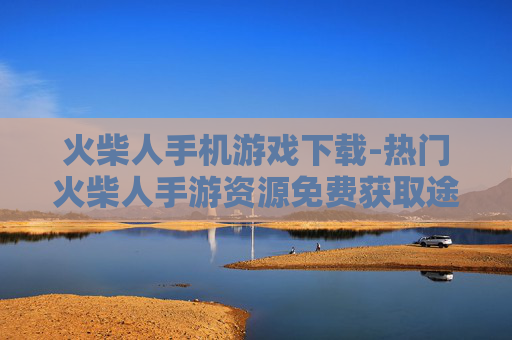 火柴人手机游戏下载-热门火柴人手游资源免费获取途径
