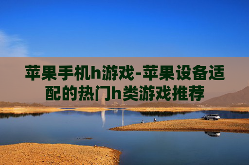 苹果手机h游戏-苹果设备适配的热门h类游戏推荐