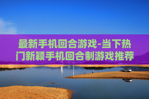 最新手机回合游戏-当下热门新颖手机回合制游戏推荐