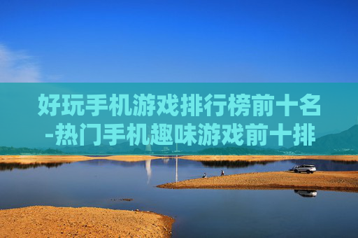好玩手机游戏排行榜前十名-热门手机趣味游戏前十排名推荐