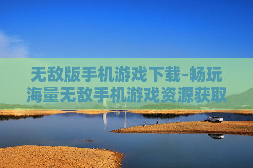 无敌版手机游戏下载-畅玩海量无敌手机游戏资源获取途径