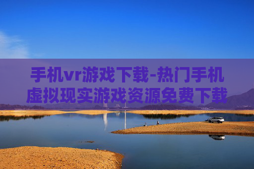 手机vr游戏下载-热门手机虚拟现实游戏资源免费下载