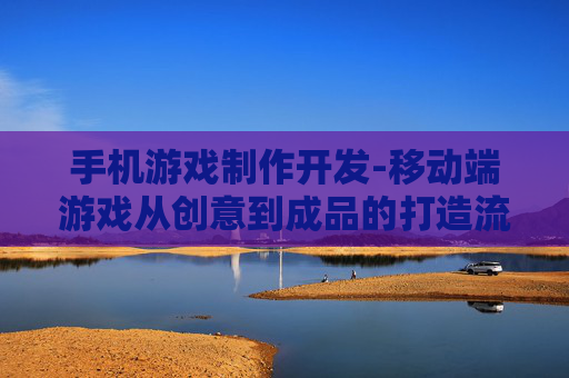 手机游戏制作开发-移动端游戏从创意到成品的打造流程